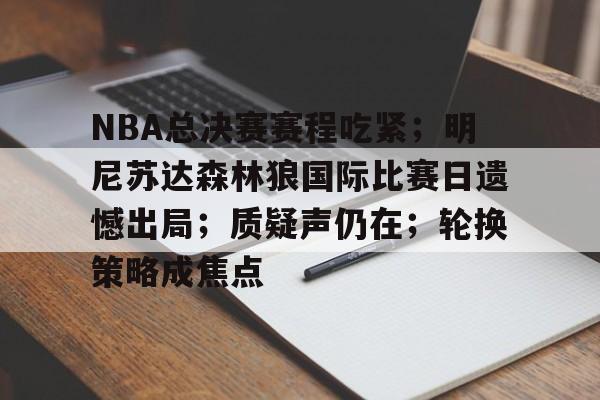 NBA总决赛赛程吃紧；明尼苏达森林狼国际比赛日遗憾出局；质疑声仍在；轮换策略成焦点的简单介绍