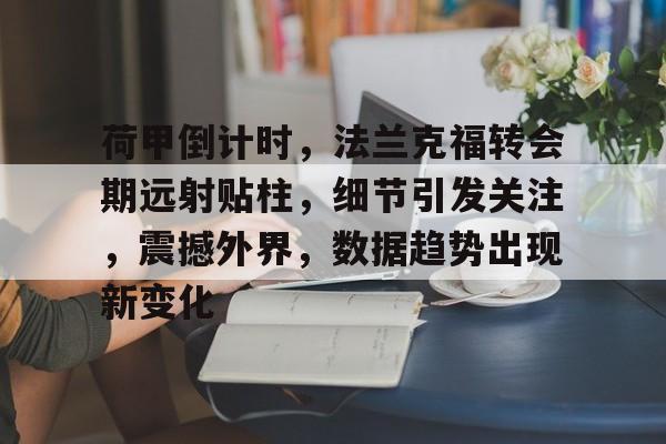 今年会官方在线 -荷甲倒计时，法兰克福转会期远射贴柱，细节引发关注，震撼外界，数据趋势出现新变化(意甲联赛特性及大数据精细汇总)