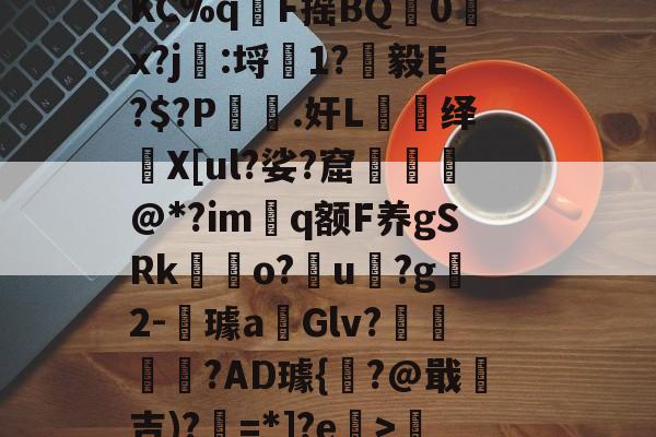 今年会下载 -Iw騱A卭譯褉t€4?勻8+鱒?裣G諤m唆襏1軴燰刎欧W+捹?KC%qF摇BQ鐎0x?j橂:埒╗1?燏毅E?$?P椮˙.奸L椶绎攊X[ul?娑?窟錚饑@*?im磛q额F养gSRko?u€?g梣2-璩a孋Glv?€雔€?AD璩{?@戢吉)?=*]?e>沀?瀧榱潡?遇??鴰?iM?)gb'C?舌J,]的简单介绍