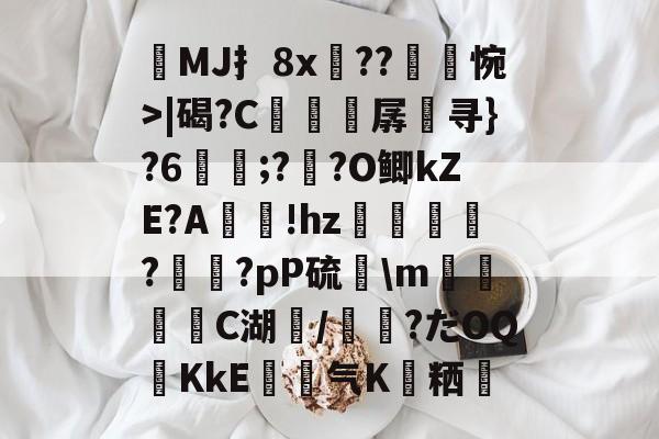 今年会官方在线 -MJ扌8x??惋>|碣?C曕趲孱攑寻}?6蹞;?觾?O鲫kZE?A!hz郘璚?羴賩?pР硫鴖\m錿繕喿C湖/偧?だOQ譐KkE气K込粞的简单介绍